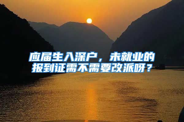 应届生入深户，未就业的报到证需不需要改派呀？