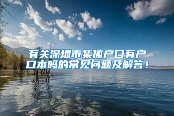 有关深圳市集体户口有户口本吗的常见问题及解答！