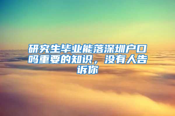 研究生毕业能落深圳户口吗重要的知识，没有人告诉你