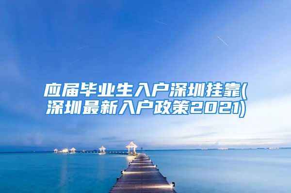 应届毕业生入户深圳挂靠(深圳最新入户政策2021)