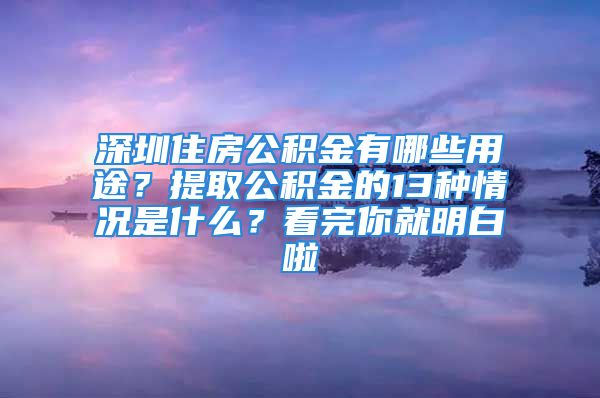 深圳住房公积金有哪些用途？提取公积金的13种情况是什么？看完你就明白啦