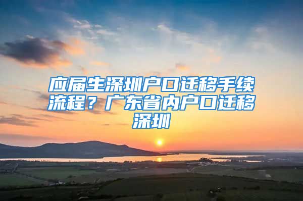 应届生深圳户口迁移手续流程？广东省内户口迁移深圳