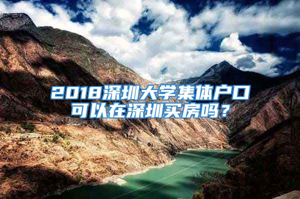 2018深圳大学集体户口可以在深圳买房吗？