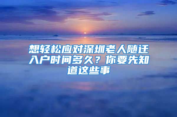 想轻松应对深圳老人随迁入户时间多久？你要先知道这些事