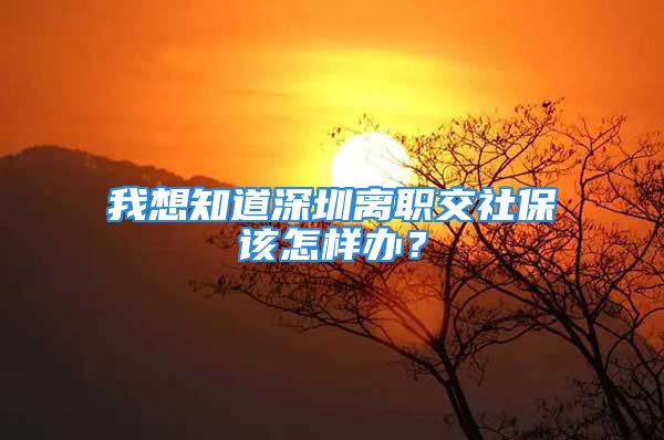 我想知道深圳离职交社保该怎样办？