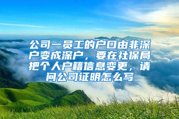 公司一员工的户口由非深户变成深户，要在社保局把个人户籍信息变更，请问公司证明怎么写