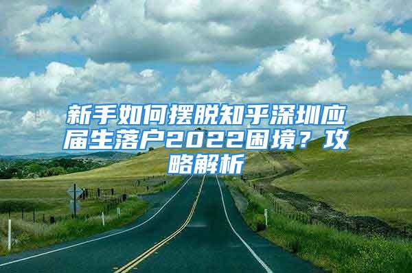 新手如何摆脱知乎深圳应届生落户2022困境？攻略解析