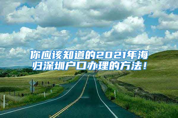 你应该知道的2021年海归深圳户口办理的方法！