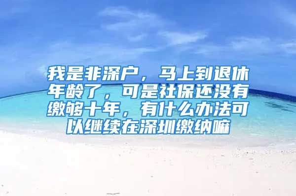 我是非深户，马上到退休年龄了，可是社保还没有缴够十年，有什么办法可以继续在深圳缴纳嘛