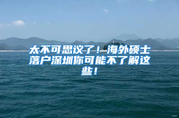 太不可思议了！海外硕士落户深圳你可能不了解这些！