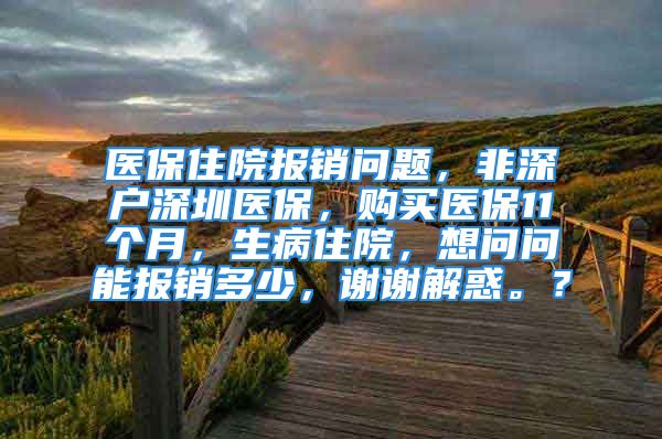 医保住院报销问题，非深户深圳医保，购买医保11个月，生病住院，想问问能报销多少，谢谢解惑。？