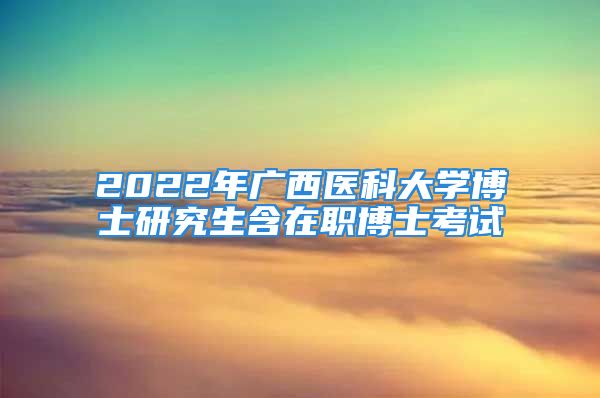 2022年广西医科大学博士研究生含在职博士考试