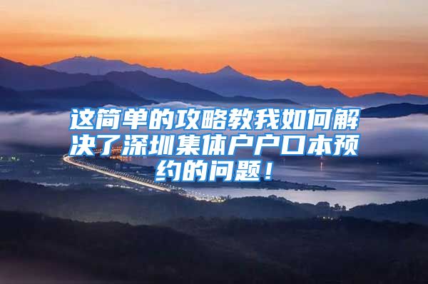 这简单的攻略教我如何解决了深圳集体户户口本预约的问题！