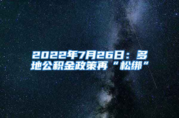 2022年7月26日：多地公积金政策再“松绑”