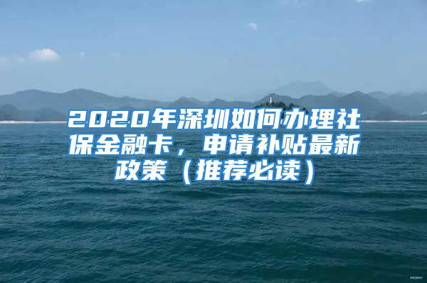 2020年深圳如何办理社保金融卡，申请补贴最新政策（推荐必读）