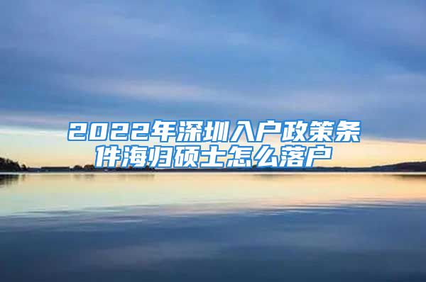 2022年深圳入户政策条件海归硕士怎么落户