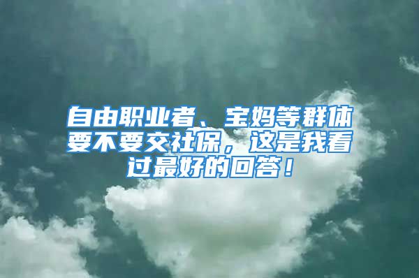 自由职业者、宝妈等群体要不要交社保，这是我看过最好的回答！