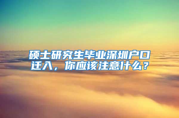 硕士研究生毕业深圳户口迁入，你应该注意什么？