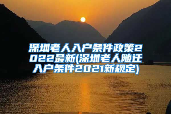 深圳老人入户条件政策2022最新(深圳老人随迁入户条件2021新规定)