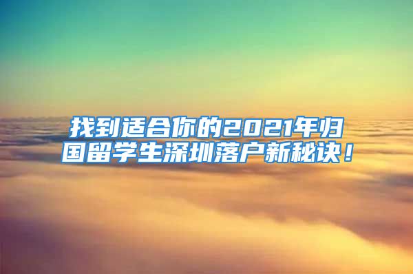 找到适合你的2021年归国留学生深圳落户新秘诀！