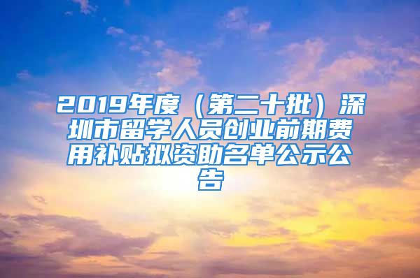 2019年度（第二十批）深圳市留学人员创业前期费用补贴拟资助名单公示公告