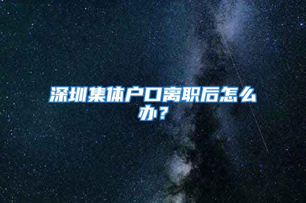 深圳集体户口离职后怎么办？