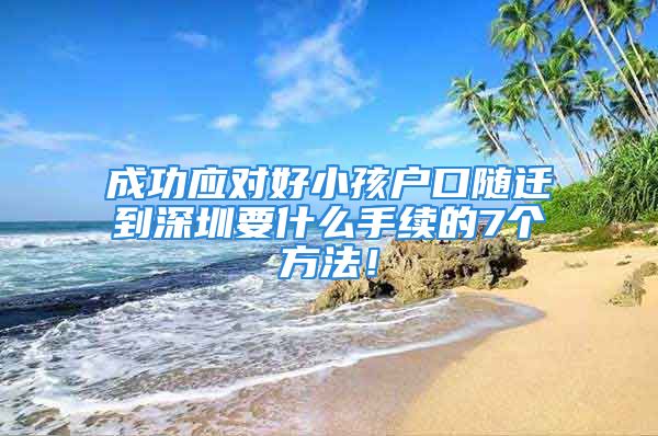 成功应对好小孩户口随迁到深圳要什么手续的7个方法！