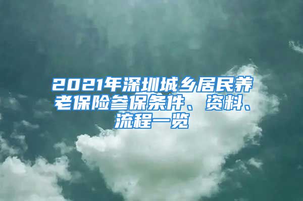 2021年深圳城乡居民养老保险参保条件、资料、流程一览