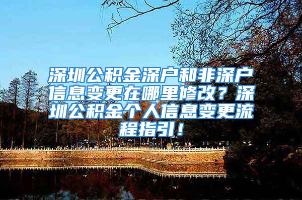 深圳公积金深户和非深户信息变更在哪里修改？深圳公积金个人信息变更流程指引！