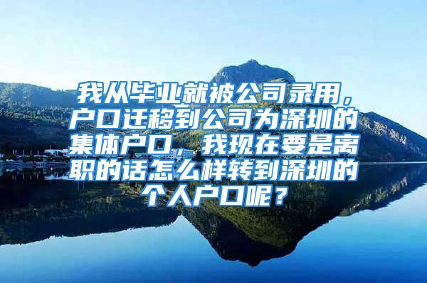 我从毕业就被公司录用，户口迁移到公司为深圳的集体户口，我现在要是离职的话怎么样转到深圳的个人户口呢？