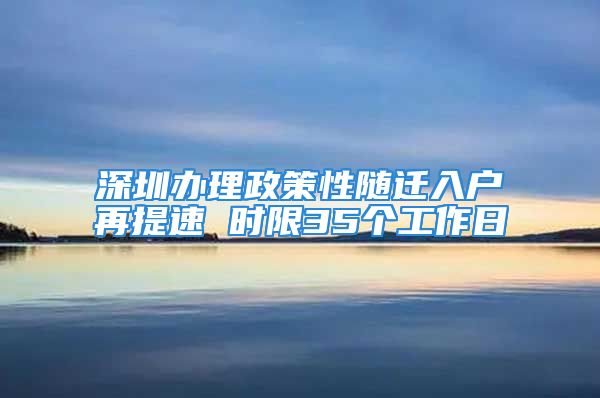 深圳办理政策性随迁入户再提速 时限35个工作日