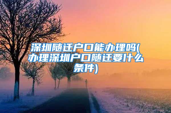 深圳随迁户口能办理吗(办理深圳户口随迁要什么条件)