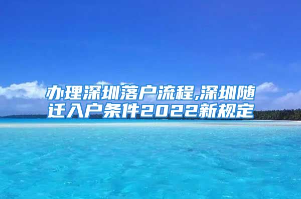 办理深圳落户流程,深圳随迁入户条件2022新规定