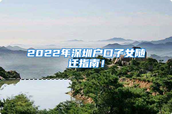 2022年深圳户口子女随迁指南！