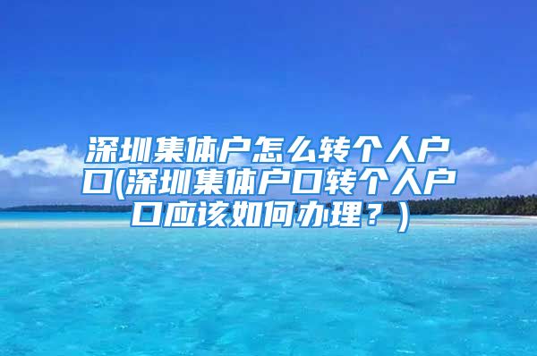 深圳集体户怎么转个人户口(深圳集体户口转个人户口应该如何办理？)