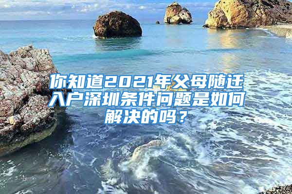 你知道2021年父母随迁入户深圳条件问题是如何解决的吗？