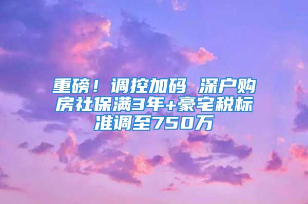 重磅！调控加码 深户购房社保满3年+豪宅税标准调至750万