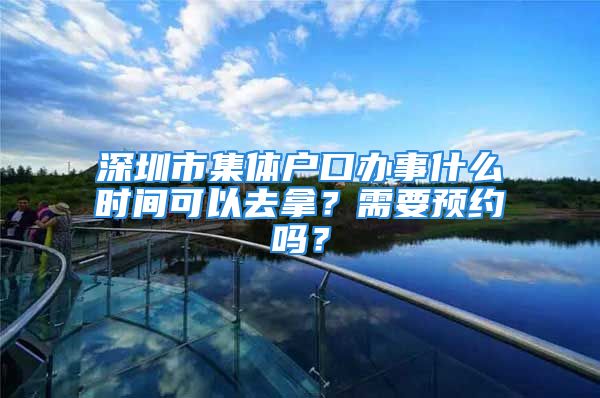 深圳市集体户口办事什么时间可以去拿？需要预约吗？