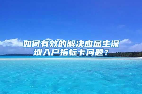 如何有效的解决应届生深圳入户指标卡问题？