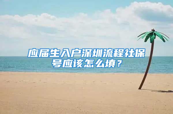 应届生入户深圳流程社保号应该怎么填？