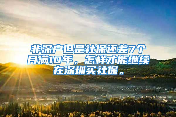 非深户但是社保还差7个月满10年，怎样才能继续在深圳买社保。