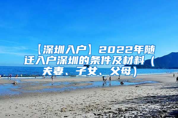 【深圳入户】2022年随迁入户深圳的条件及材料（夫妻、子女、父母）