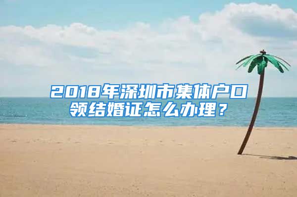 2018年深圳市集体户口领结婚证怎么办理？