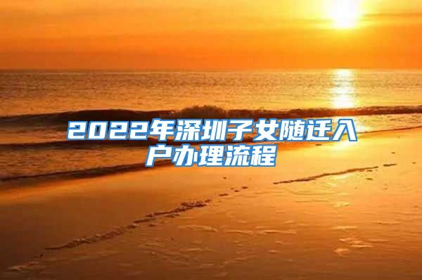 2022年深圳子女随迁入户办理流程