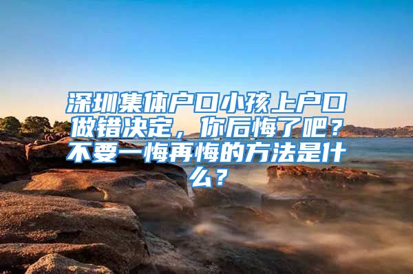 深圳集体户口小孩上户口做错决定，你后悔了吧？不要一悔再悔的方法是什么？