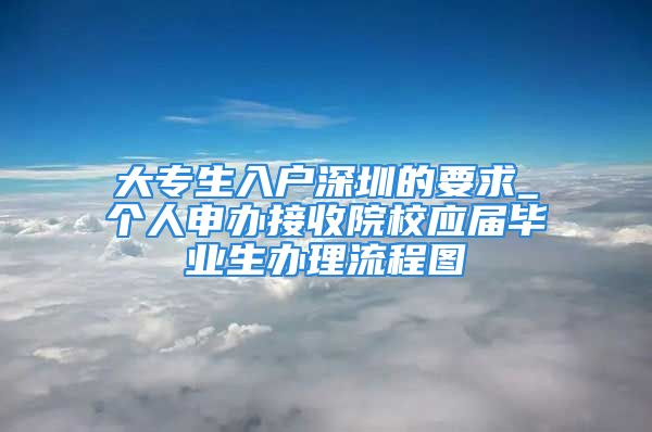 大专生入户深圳的要求_个人申办接收院校应届毕业生办理流程图