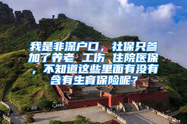 我是非深户口，社保只参加了养老 工伤 住院医保，不知道这些里面有没有含有生育保险呢？