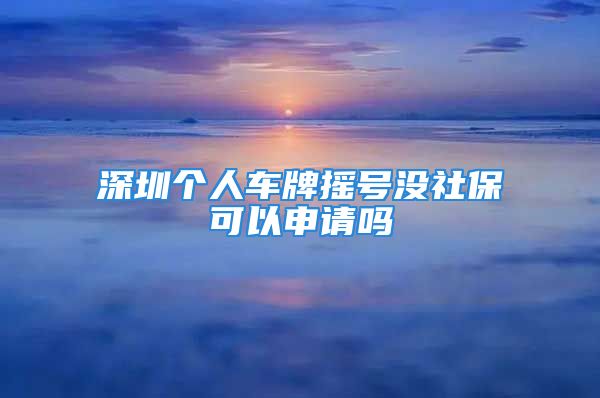 深圳个人车牌摇号没社保可以申请吗