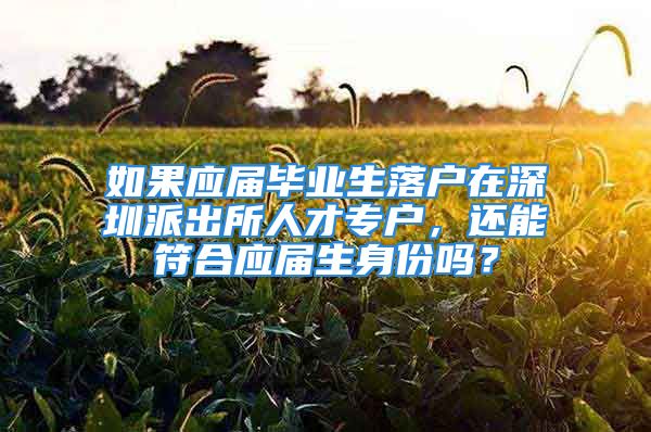 如果应届毕业生落户在深圳派出所人才专户，还能符合应届生身份吗？