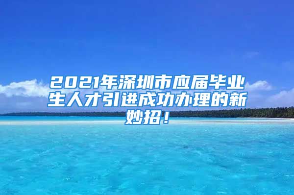 2021年深圳市应届毕业生人才引进成功办理的新妙招！